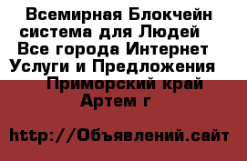 Всемирная Блокчейн-система для Людей! - Все города Интернет » Услуги и Предложения   . Приморский край,Артем г.